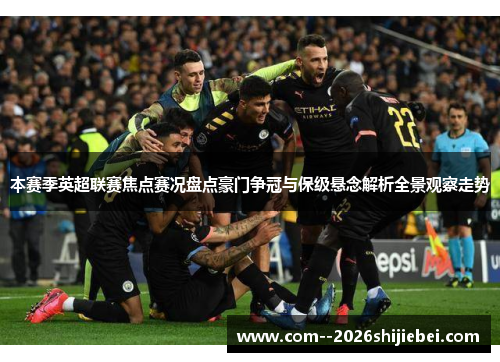 本赛季英超联赛焦点赛况盘点豪门争冠与保级悬念解析全景观察走势
