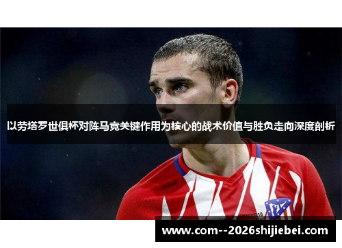 以劳塔罗世俱杯对阵马竞关键作用为核心的战术价值与胜负走向深度剖析 以劳塔罗世俱杯对阵马竞关键作用为核心的战术价值与胜负走向深度剖析