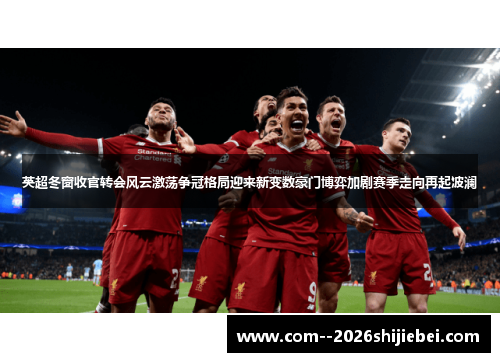 英超冬窗收官转会风云激荡争冠格局迎来新变数豪门博弈加剧赛季走向再起波澜 英超冬窗收官转会风云激荡争冠格局迎来新变数豪门博弈加剧赛季走向再起波澜