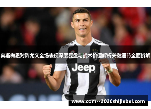 奥斯梅恩对阵尤文全场表现深度复盘与战术价值解析关键细节全面拆解 奥斯梅恩对阵尤文全场表现深度复盘与战术价值解析关键细节全面拆解