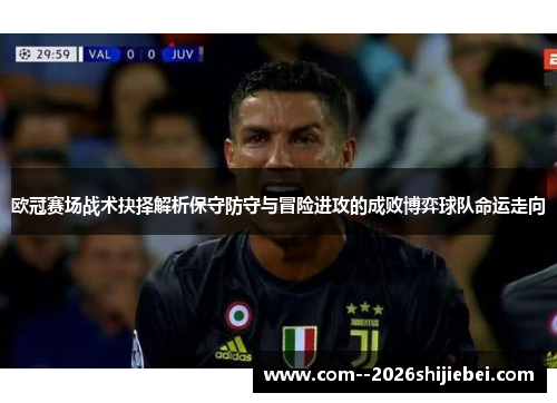 欧冠赛场战术抉择解析保守防守与冒险进攻的成败博弈球队命运走向 欧冠赛场战术抉择解析保守防守与冒险进攻的成败博弈球队命运走向