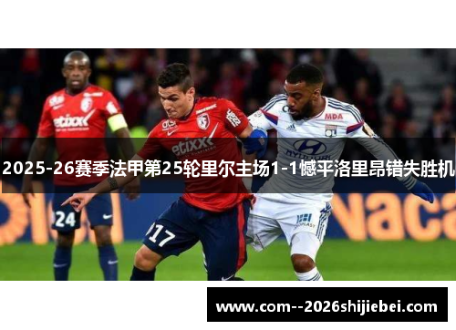 2025-26赛季法甲第25轮里尔主场1-1憾平洛里昂错失胜机 2025-26赛季法甲第25轮里尔主场1-1憾平洛里昂错失胜机