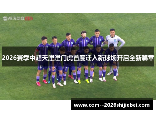 2026赛季中超天津津门虎首度迁入新球场开启全新篇章