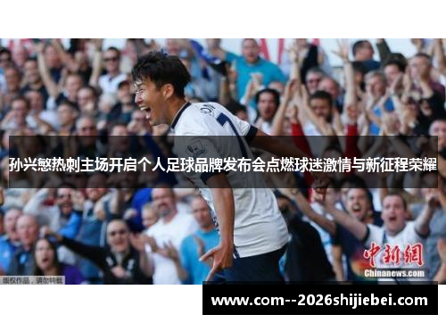孙兴慜热刺主场开启个人足球品牌发布会点燃球迷激情与新征程荣耀 孙兴慜热刺主场开启个人足球品牌发布会点燃球迷激情与新征程荣耀
