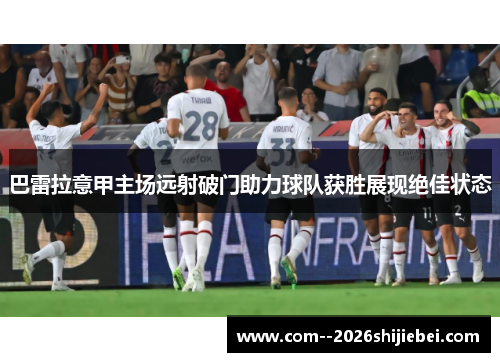 巴雷拉意甲主场远射破门助力球队获胜展现绝佳状态