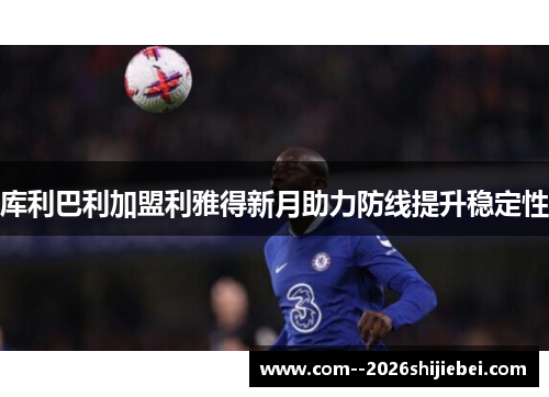 库利巴利加盟利雅得新月助力防线提升稳定性