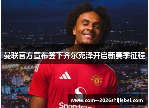 曼联官方宣布签下齐尔克泽开启新赛季征程