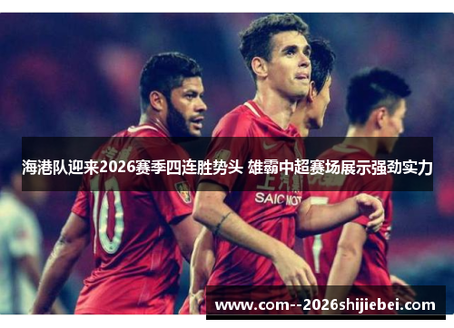 海港队迎来2026赛季四连胜势头 雄霸中超赛场展示强劲实力