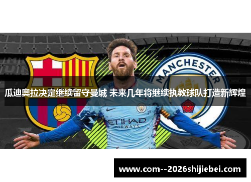 瓜迪奥拉决定继续留守曼城 未来几年将继续执教球队打造新辉煌