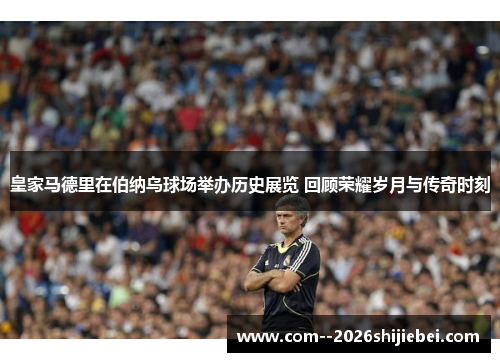 皇家马德里在伯纳乌球场举办历史展览 回顾荣耀岁月与传奇时刻