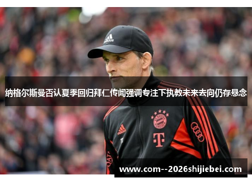 纳格尔斯曼否认夏季回归拜仁传闻强调专注下执教未来去向仍存悬念