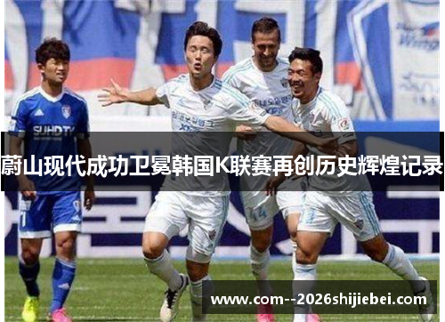蔚山现代成功卫冕韩国K联赛再创历史辉煌记录