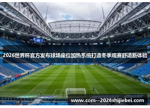 2026世界杯官方发布球场座位加热系统打造冬季观赛舒适新体验 2026世界杯官方发布球场座位加热系统打造冬季观赛舒适新体验