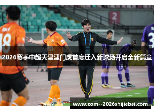 2026赛季中超天津津门虎首度迁入新球场开启全新篇章 2026赛季中超天津津门虎首度迁入新球场开启全新篇章