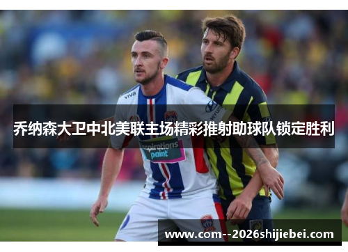 乔纳森大卫中北美联主场精彩推射助球队锁定胜利 乔纳森大卫中北美联主场精彩推射助球队锁定胜利