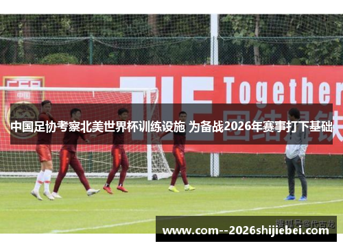 中国足协考察北美世界杯训练设施 为备战2026年赛事打下基础 中国足协考察北美世界杯训练设施 为备战2026年赛事打下基础