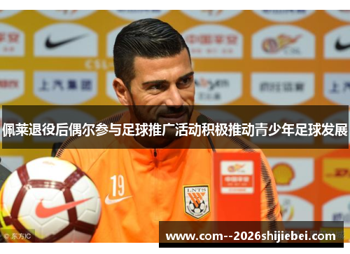 佩莱退役后偶尔参与足球推广活动积极推动青少年足球发展 佩莱退役后偶尔参与足球推广活动积极推动青少年足球发展