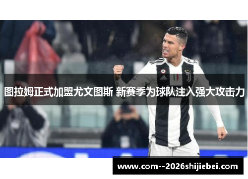 图拉姆正式加盟尤文图斯 新赛季为球队注入强大攻击力 图拉姆正式加盟尤文图斯 新赛季为球队注入强大攻击力
