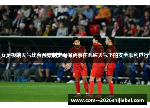 女足极端天气比赛预案制定确保赛事在恶劣天气下的安全顺利进行