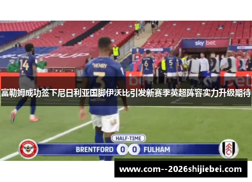 富勒姆成功签下尼日利亚国脚伊沃比引发新赛季英超阵容实力升级期待