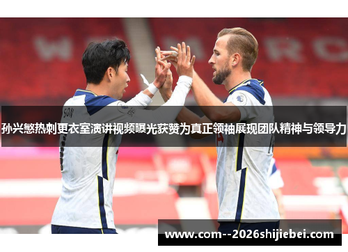 孙兴慜热刺更衣室演讲视频曝光获赞为真正领袖展现团队精神与领导力 孙兴慜热刺更衣室演讲视频曝光获赞为真正领袖展现团队精神与领导力
