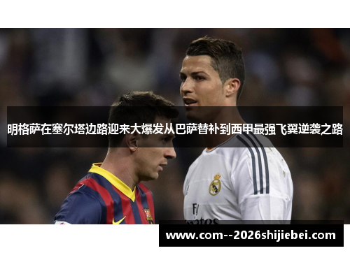 明格萨在塞尔塔边路迎来大爆发从巴萨替补到西甲最强飞翼逆袭之路