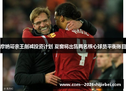 摩纳哥亲王削减投资计划 夏窗将出售两名核心球员平衡账目