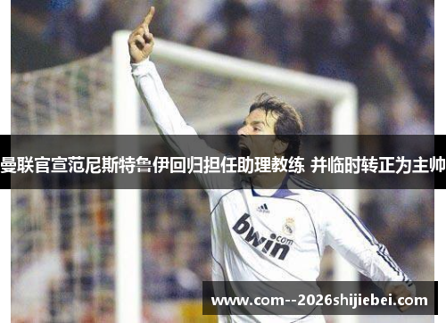 曼联官宣范尼斯特鲁伊回归担任助理教练 并临时转正为主帅