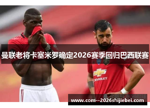 曼联老将卡塞米罗确定2026赛季回归巴西联赛