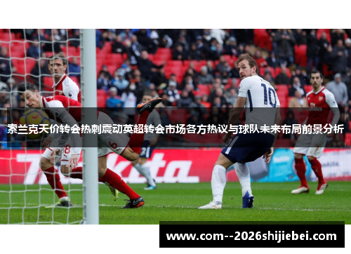 索兰克天价转会热刺震动英超转会市场各方热议与球队未来布局前景分析