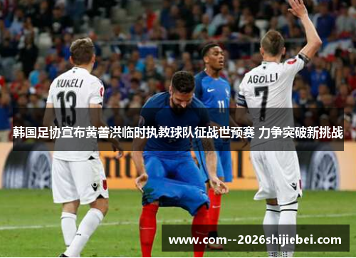 韩国足协宣布黄善洪临时执教球队征战世预赛 力争突破新挑战