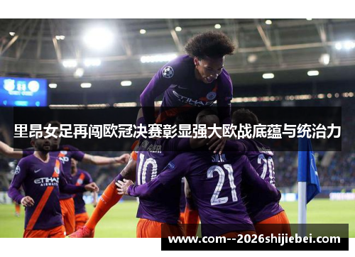 里昂女足再闯欧冠决赛彰显强大欧战底蕴与统治力