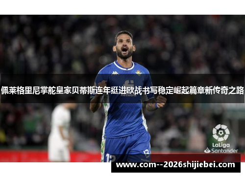 佩莱格里尼掌舵皇家贝蒂斯连年挺进欧战书写稳定崛起篇章新传奇之路