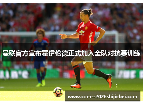 曼联官方宣布霍伊伦德正式加入全队对抗赛训练