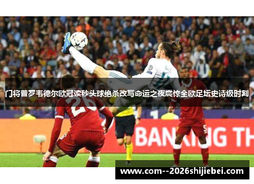 门将普罗韦德尔欧冠读秒头球绝杀改写命运之夜震惊全欧足坛史诗级时刻