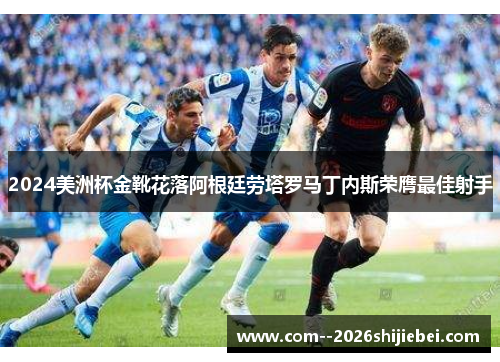 2024美洲杯金靴花落阿根廷劳塔罗马丁内斯荣膺最佳射手