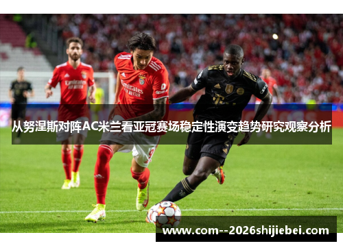 从努涅斯对阵AC米兰看亚冠赛场稳定性演变趋势研究观察分析