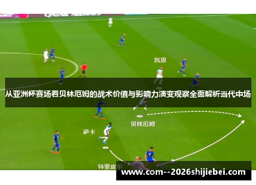 从亚洲杯赛场看贝林厄姆的战术价值与影响力演变观察全面解析当代中场 从亚洲杯赛场看贝林厄姆的战术价值与影响力演变观察全面解析当代中场