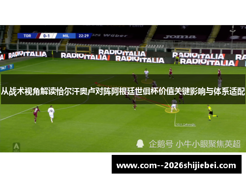 从战术视角解读恰尔汗奥卢对阵阿根廷世俱杯价值关键影响与体系适配