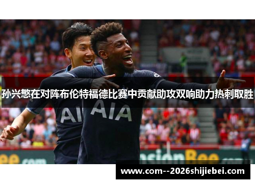 孙兴慜在对阵布伦特福德比赛中贡献助攻双响助力热刺取胜