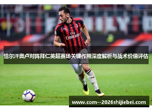 恰尔汗奥卢对阵拜仁英超赛场关键作用深度解析与战术价值评估 恰尔汗奥卢对阵拜仁英超赛场关键作用深度解析与战术价值评估