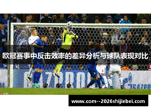 欧冠赛事中反击效率的差异分析与球队表现对比