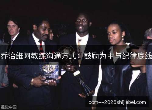 乔治维阿教练沟通方式：鼓励为主与纪律底线