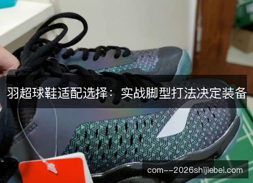 羽超球鞋适配选择：实战脚型打法决定装备